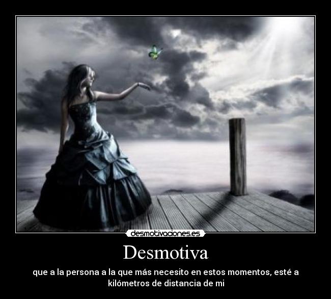 Desmotiva - que a la persona a la que más necesito en estos momentos, esté a
kilómetros de distancia de mi