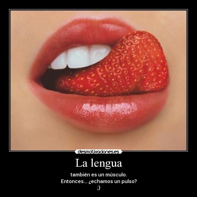 La lengua - también es un músculo.
Entonces... ¿echamos un pulso?
;)