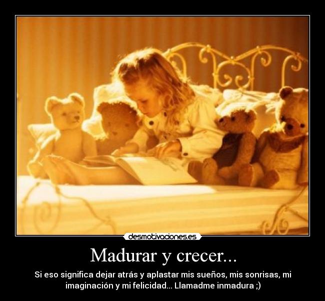Madurar y crecer... - Si eso significa dejar atrás y aplastar mis sueños, mis sonrisas, mi
imaginación y mi felicidad... Llamadme inmadura ;)