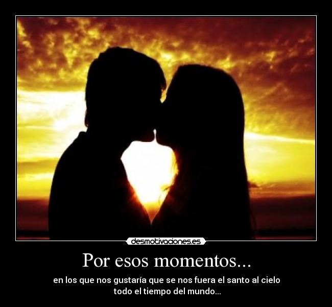 Por esos momentos... - en los que nos gustaría que se nos fuera el santo al cielo
todo el tiempo del mundo...