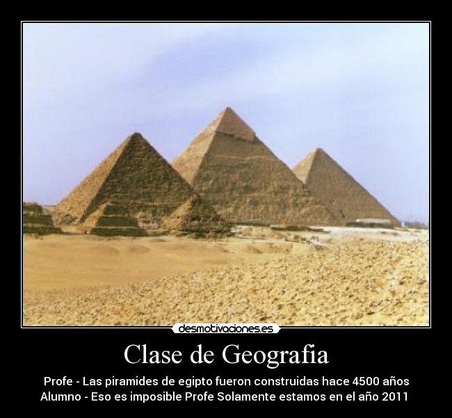 Clase de Geografia - Profe - Las piramides de egipto fueron construidas hace 4500 años
Alumno - Eso es imposible Profe Solamente estamos en el año 2011