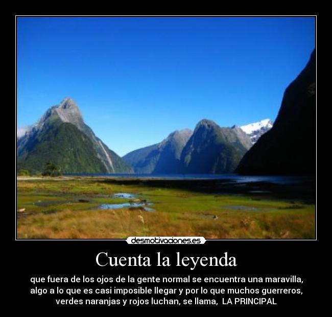 Cuenta la leyenda - que fuera de los ojos de la gente normal se encuentra una maravilla,
algo a lo que es casi imposible llegar y por lo que muchos guerreros,
verdes naranjas y rojos luchan, se llama, LA PRINCIPAL