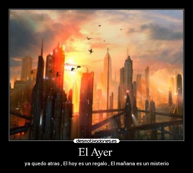 El Ayer - ya quedo atras , El hoy es un regalo , El mañana es un misterio