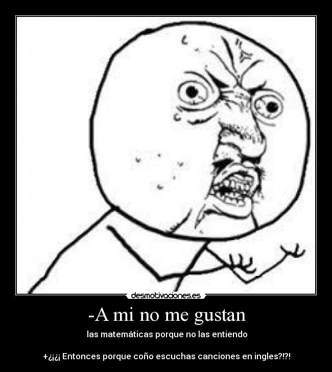 -A mi no me gustan -  las matemáticas porque no las entiendo

+¿¡¿¡ Entonces porque coño escuchas canciones en ingles?!?!