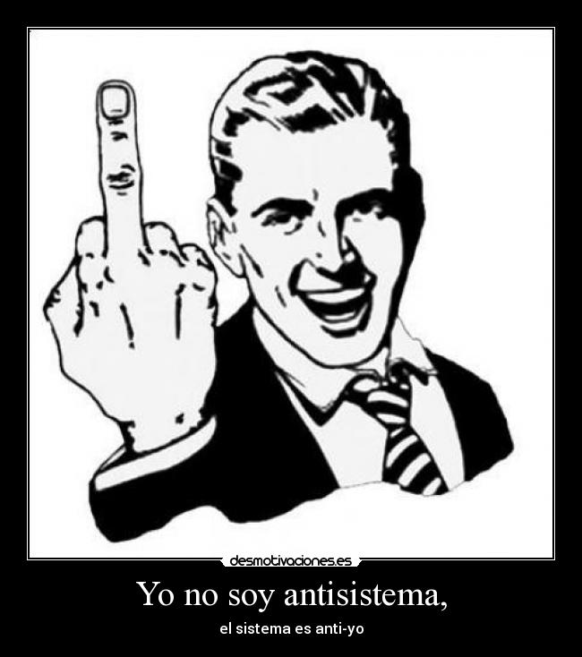 Yo no soy antisistema, - el sistema es anti-yo