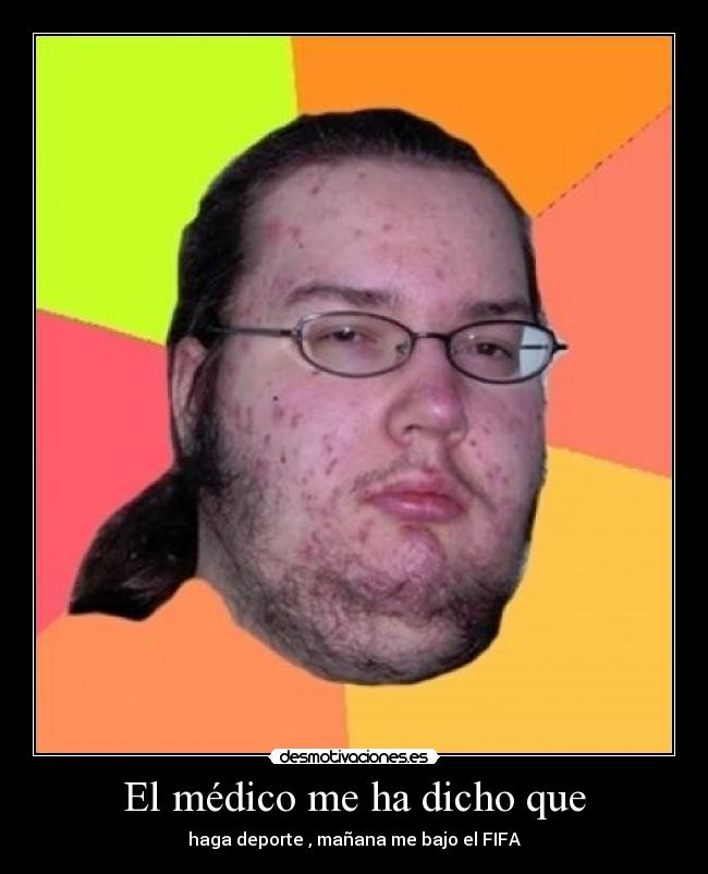El médico me ha dicho que - haga deporte , mañana me bajo el FIFA