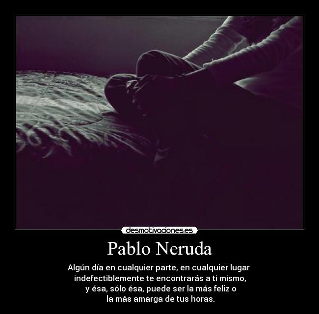Pablo Neruda - Algún día en cualquier parte, en cualquier lugar
indefectiblemente te encontrarás a ti mismo,
y ésa, sólo ésa, puede ser la más feliz o
la más amarga de tus horas.