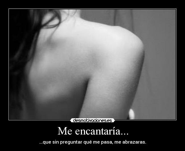 Me encantaría... - ...que sin preguntar qué me pasa, me abrazaras.