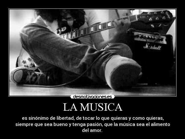 LA MUSICA - es sinónimo de libertad, de tocar lo que quieras y como quieras,
siempre que sea bueno y tenga pasión, que la música sea el alimento
del amor.