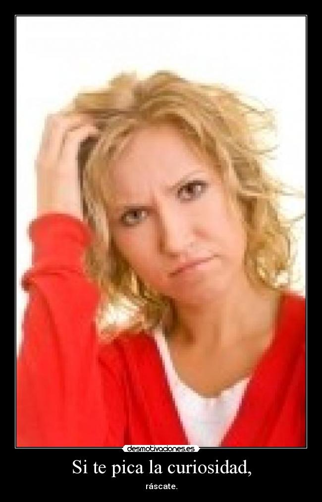 Si te pica la curiosidad, - ráscate.