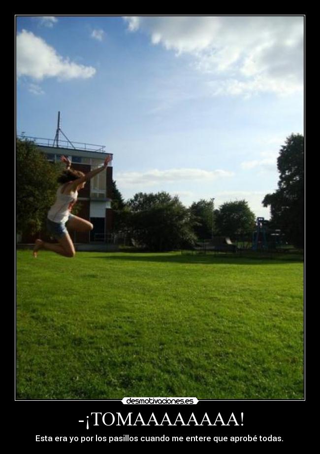 -¡TOMAAAAAAAA! - Esta era yo por los pasillos cuando me entere que aprobé todas. 