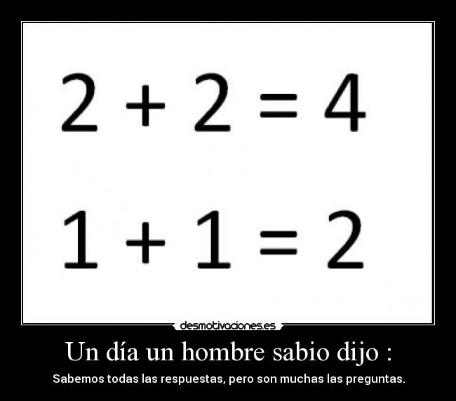 Un día un hombre sabio dijo : - Sabemos todas las respuestas, pero son muchas las preguntas.