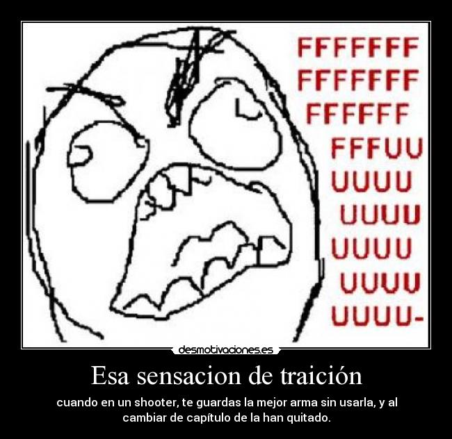 Esa sensacion de traición - cuando en un shooter, te guardas la mejor arma sin usarla, y al
cambiar de capítulo de la han quitado.