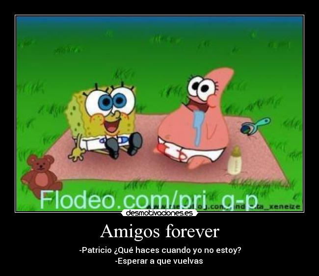 Amigos forever - -Patricio ¿Qué haces cuando yo no estoy?
-Esperar a que vuelvas 