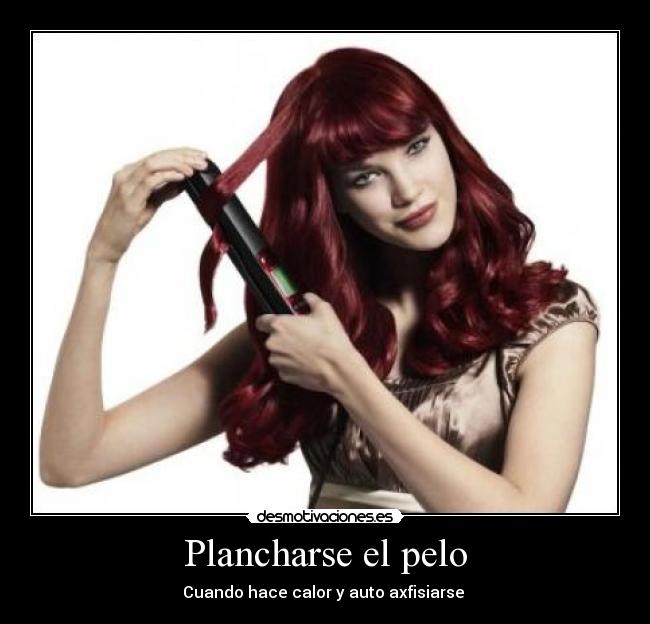 Plancharse el pelo - Cuando hace calor y auto axfisiarse