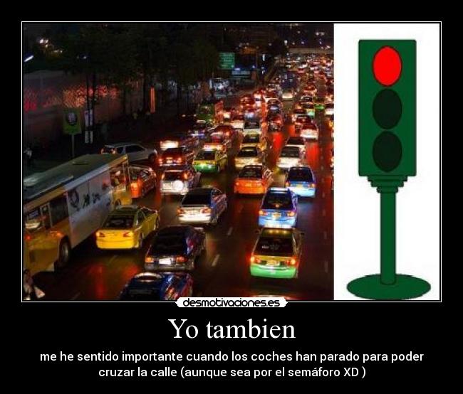 Yo tambien - me he sentido importante cuando los coches han parado para poder
cruzar la calle (aunque sea por el semáforo XD )