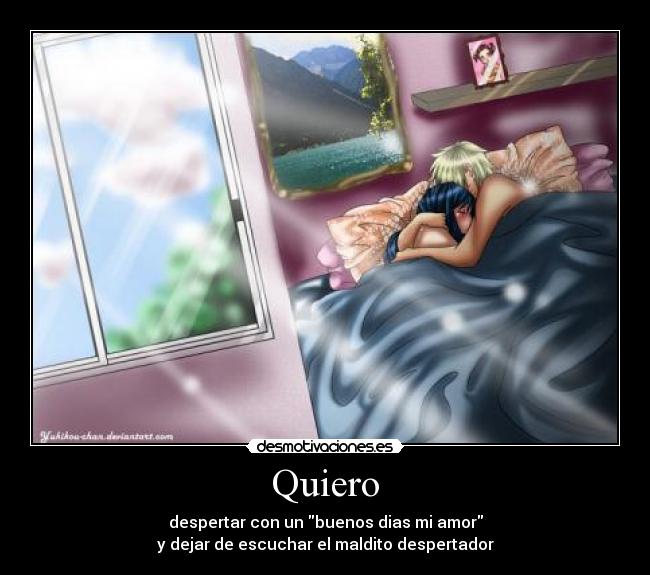 Quiero - despertar con un buenos dias mi amor
y dejar de escuchar el maldito despertador