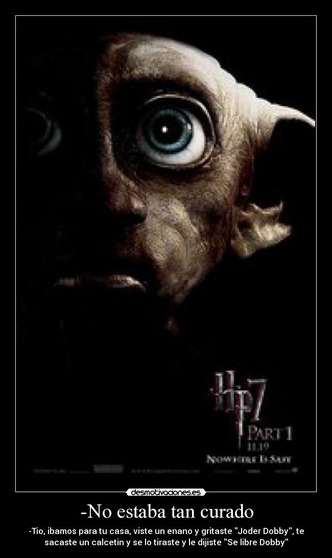-No estaba tan curado - -Tio, ibamos para tu casa, viste un enano y gritaste Joder Dobby, te
sacaste un calcetin y se lo tiraste y le dijiste Se libre Dobby