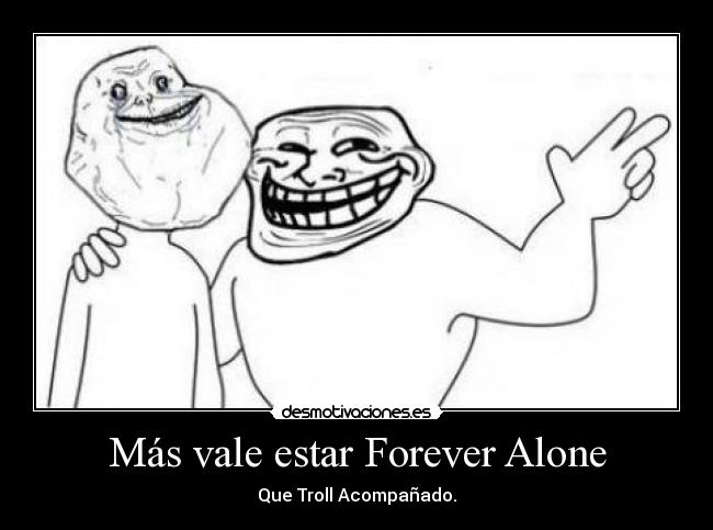 Más vale estar Forever Alone - Que Troll Acompañado.