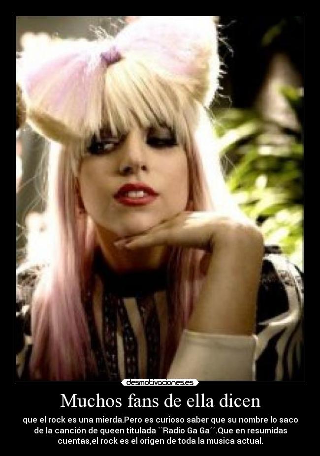 Muchos fans de ella dicen - que el rock es una mierda.Pero es curioso saber que su nombre lo saco
de la canción de queen titulada ``Radio Ga Ga´´.Que en resumidas
cuentas,el rock es el origen de toda la musica actual.