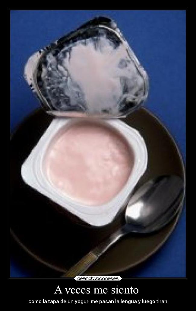 A veces me siento - como la tapa de un yogur: me pasan la lengua y luego tiran.