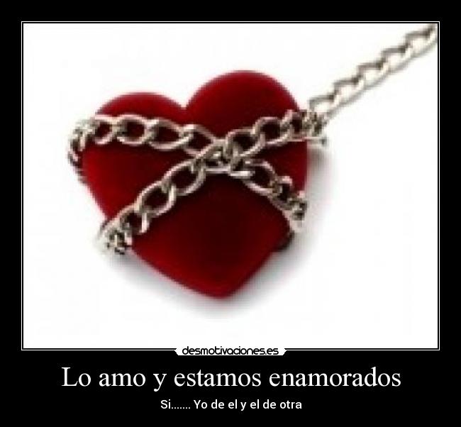 Lo amo y estamos enamorados - Si....... Yo de el y el de otra