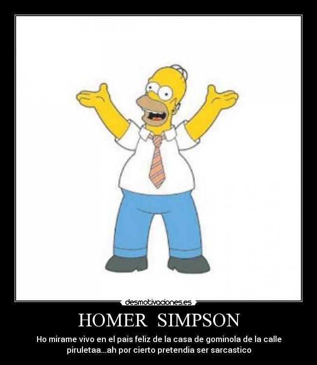 HOMER SIMPSON - Ho mirame vivo en el pais feliz de la casa de gominola de la calle
piruletaa...ah por cierto pretendia ser sarcastico