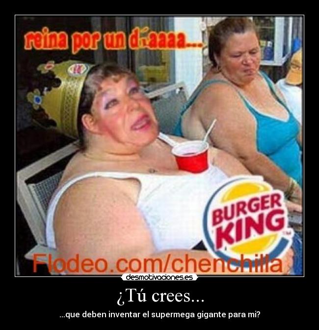 ¿Tú crees... - ...que deben inventar el supermega gigante para mi?