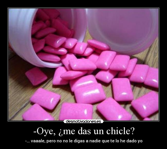 -Oye, ¿me das un chicle? - -... vaaale, pero no no le digas a nadie que te lo he dado yo
