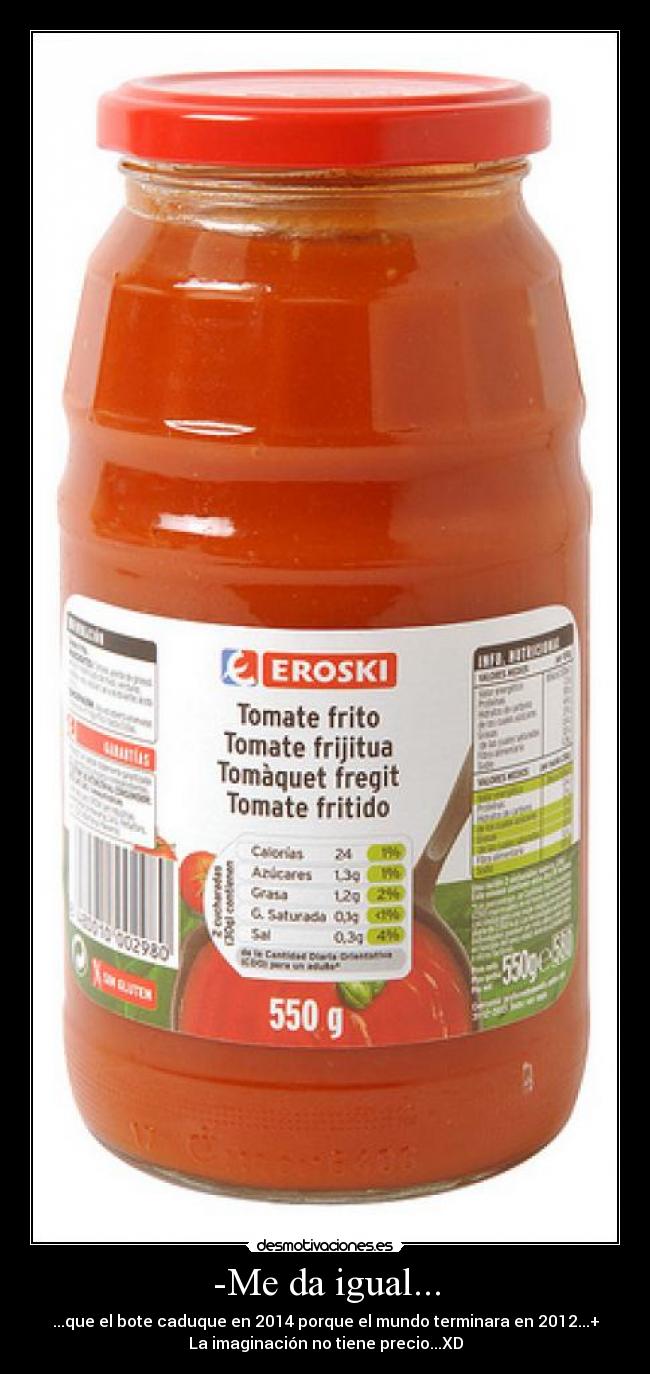 -Me da igual... - ...que el bote caduque en 2014 porque el mundo terminara en 2012...+
La imaginación no tiene precio...XD