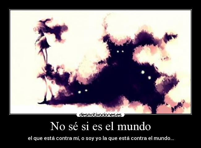 No sé si es el mundo - el que está contra mí, o soy yo la que está contra el mundo...