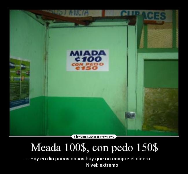 Meada 100$, con pedo 150$ - . . . Hoy en día pocas cosas hay que no compre el dinero.
Nivel: extremo