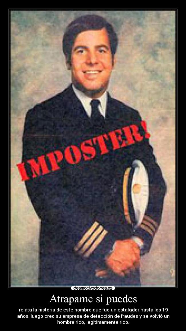 Atrapame si puedes - relata la historia de este hombre que fue un estafador hasta los 19
años, luego creo su empresa de detección de fraudes y se volvió un
hombre rico, legitimamente rico.