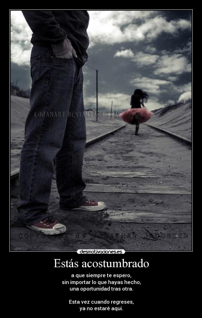 Estás acostumbrado - a que siempre te espero,
sin importar lo que hayas hecho,
una oportunidad tras otra.
Esta vez cuando regreses,
ya no estaré aqui.