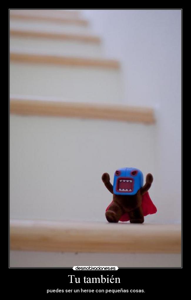 Tu también - puedes ser un heroe con pequeñas cosas.