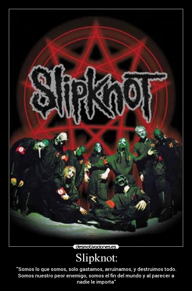 Slipknot: - Somos lo que somos, solo gastamos, arruinamos, y destruimos todo.
Somos nuestro peor enemigo, somos el fin del mundo y al parecer a
nadie le importa