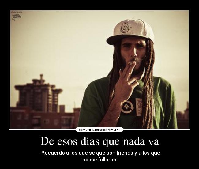 De esos días que nada va - -Recuerdo a los que se que son friends y a los que
no me fallarán.