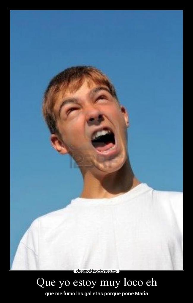 Que yo estoy muy loco eh - que me fumo las galletas porque pone Maria