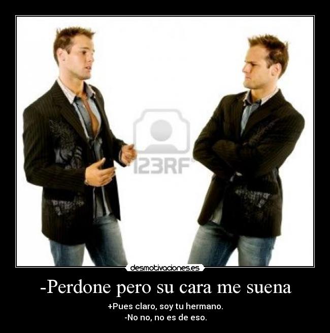 -Perdone pero su cara me suena - +Pues claro, soy tu hermano.
-No no, no es de eso.