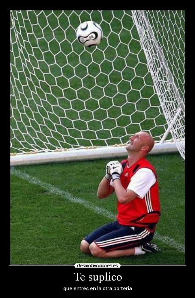 Te suplico - que entres en la otra porteria
