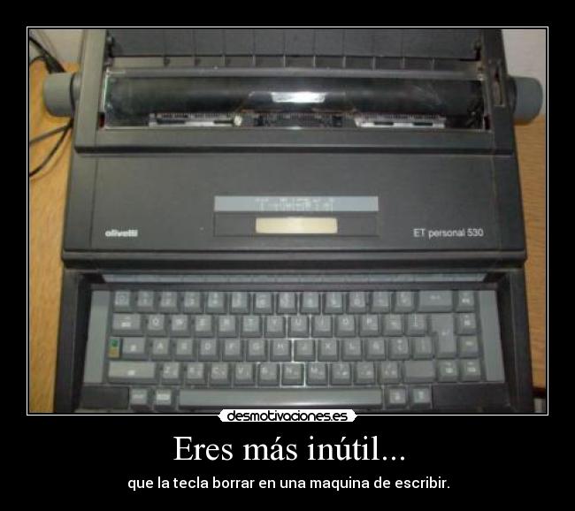 Eres más inútil... - que la tecla borrar en una maquina de escribir.