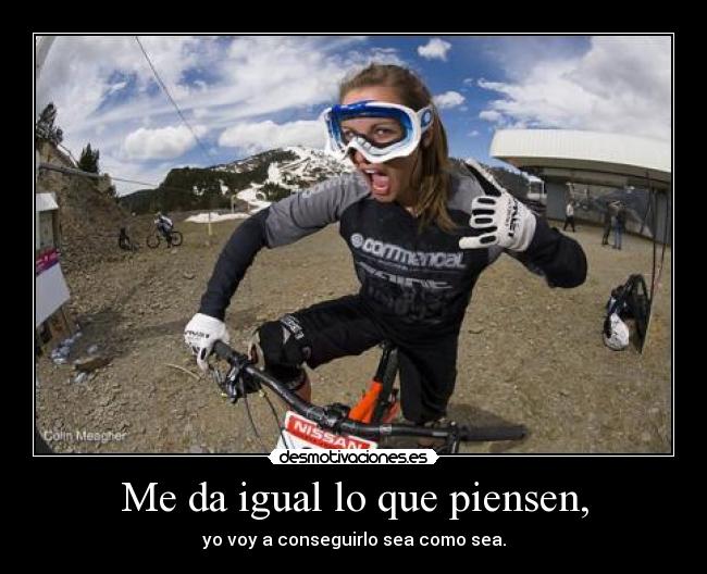 Me da igual lo que piensen, - yo voy a conseguirlo sea como sea.