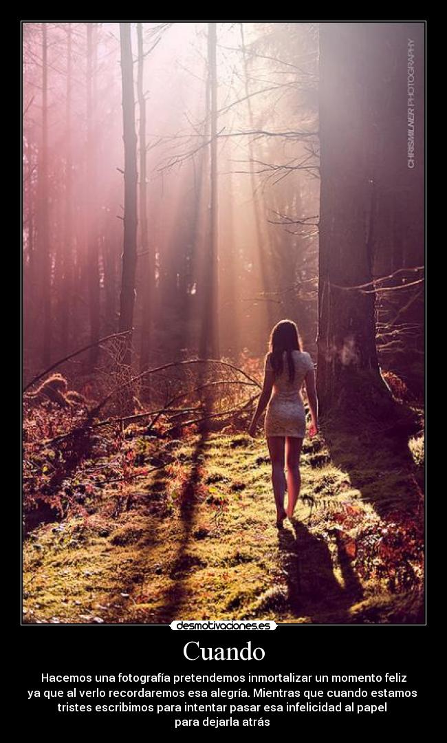 Cuando - Hacemos una fotografía pretendemos inmortalizar un momento feliz
ya que al verlo recordaremos esa alegría. Mientras que cuando estamos
tristes escribimos para intentar pasar esa infelicidad al papel
para dejarla atrás