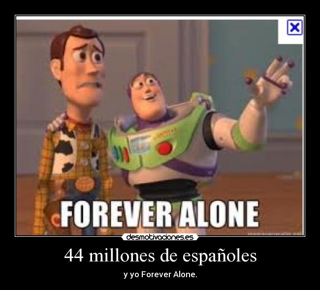 44 millones de españoles - y yo Forever Alone.