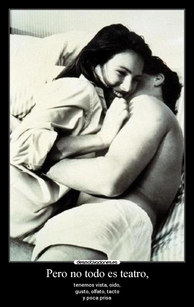 Pero no todo es teatro, - tenemos vista, oido,
gusto, olfato, tacto
y poca prisa