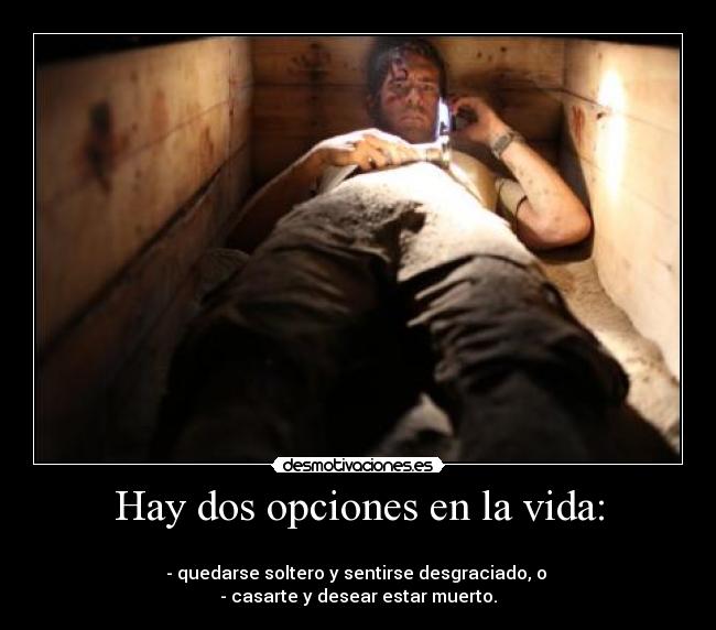 Hay dos opciones en la vida: -
- quedarse soltero y sentirse desgraciado, o
- casarte y desear estar muerto.