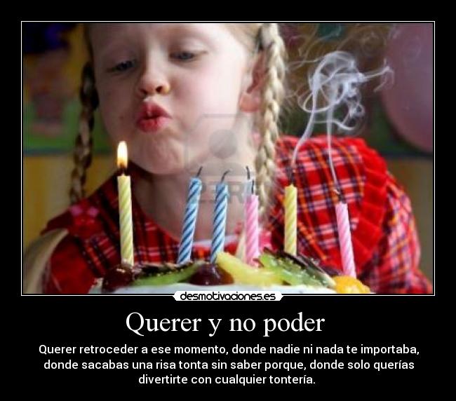 Querer y no poder  - Querer retroceder a ese momento, donde nadie ni nada te importaba,
donde sacabas una risa tonta sin saber porque, donde solo querías
divertirte con cualquier tontería. ♥
