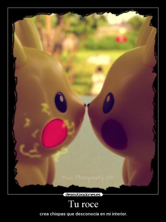 Tu roce - crea chispas que desconocía en mi interior.