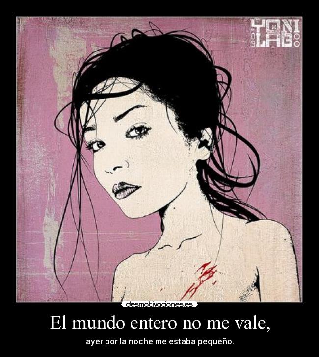 El mundo entero no me vale, - ayer por la noche me estaba pequeño.