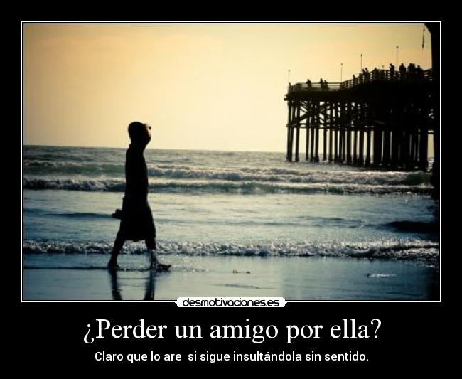 ¿Perder un amigo por ella? - Claro que lo are si sigue insultándola sin sentido.